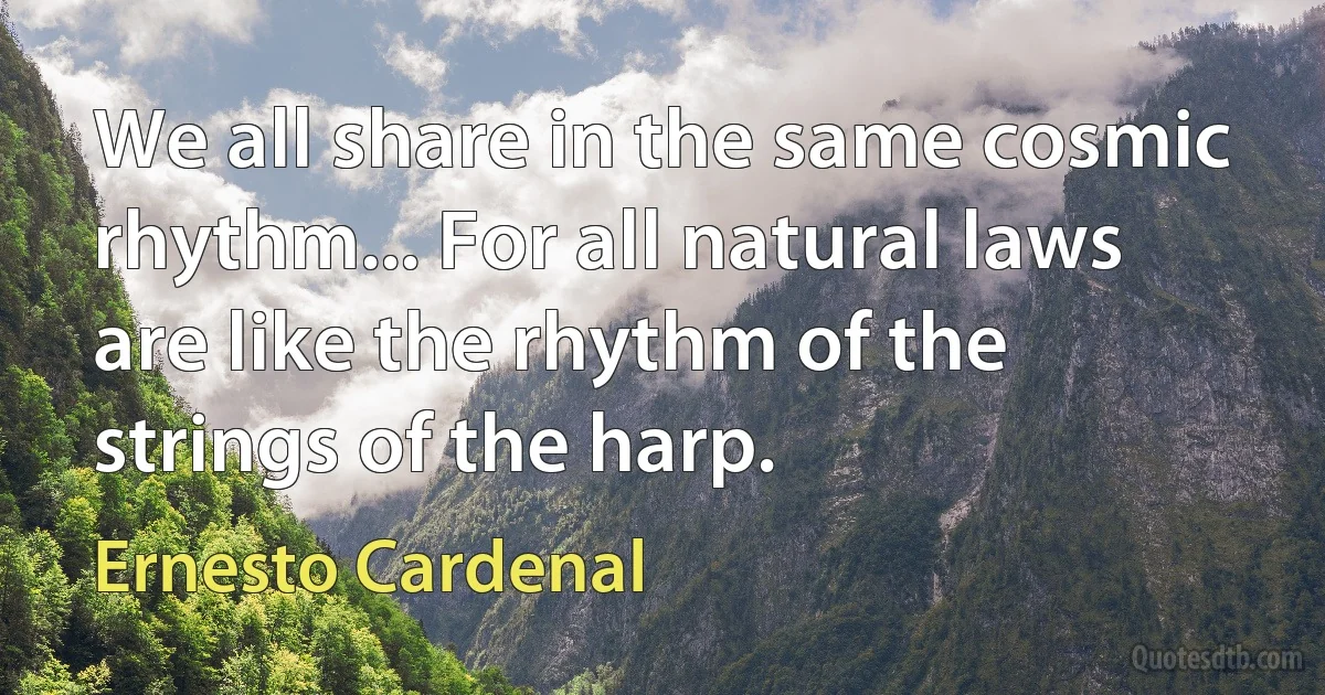 We all share in the same cosmic rhythm... For all natural laws are like the rhythm of the strings of the harp. (Ernesto Cardenal)