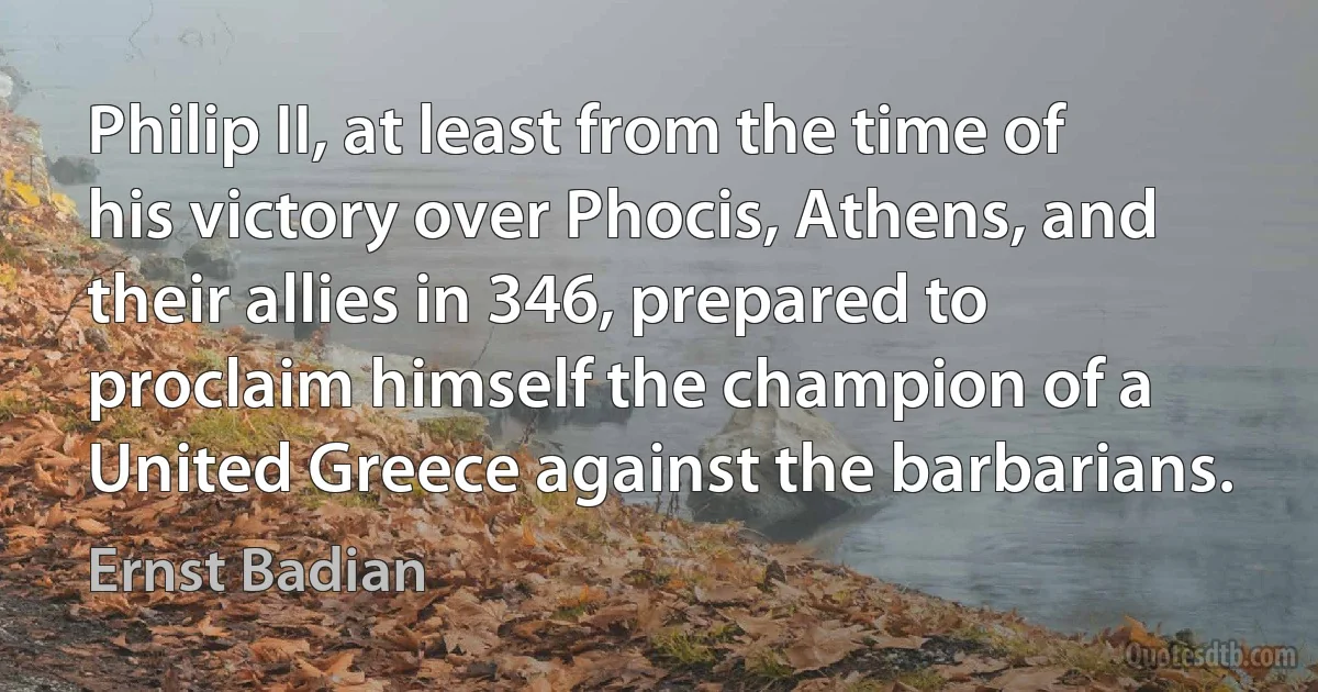 Philip II, at least from the time of his victory over Phocis, Athens, and their allies in 346, prepared to proclaim himself the champion of a United Greece against the barbarians. (Ernst Badian)