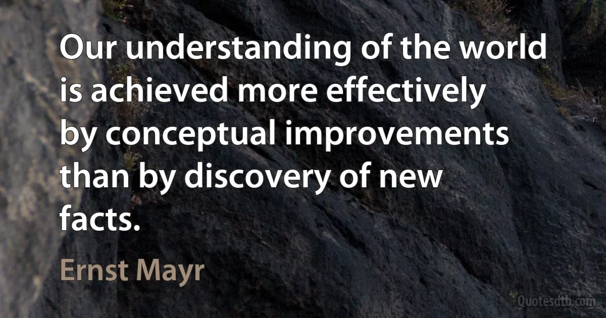 Our understanding of the world is achieved more effectively by conceptual improvements than by discovery of new facts. (Ernst Mayr)