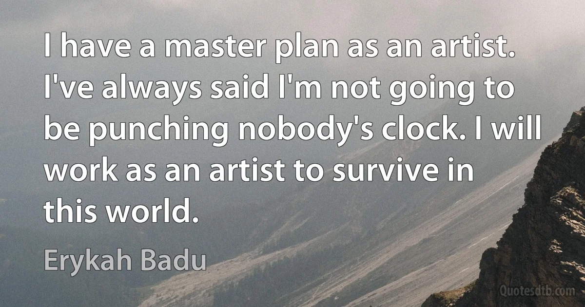 I have a master plan as an artist. I've always said I'm not going to be punching nobody's clock. I will work as an artist to survive in this world. (Erykah Badu)