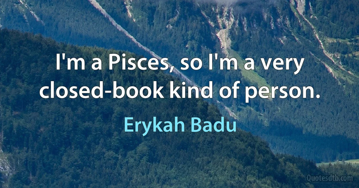 I'm a Pisces, so I'm a very closed-book kind of person. (Erykah Badu)