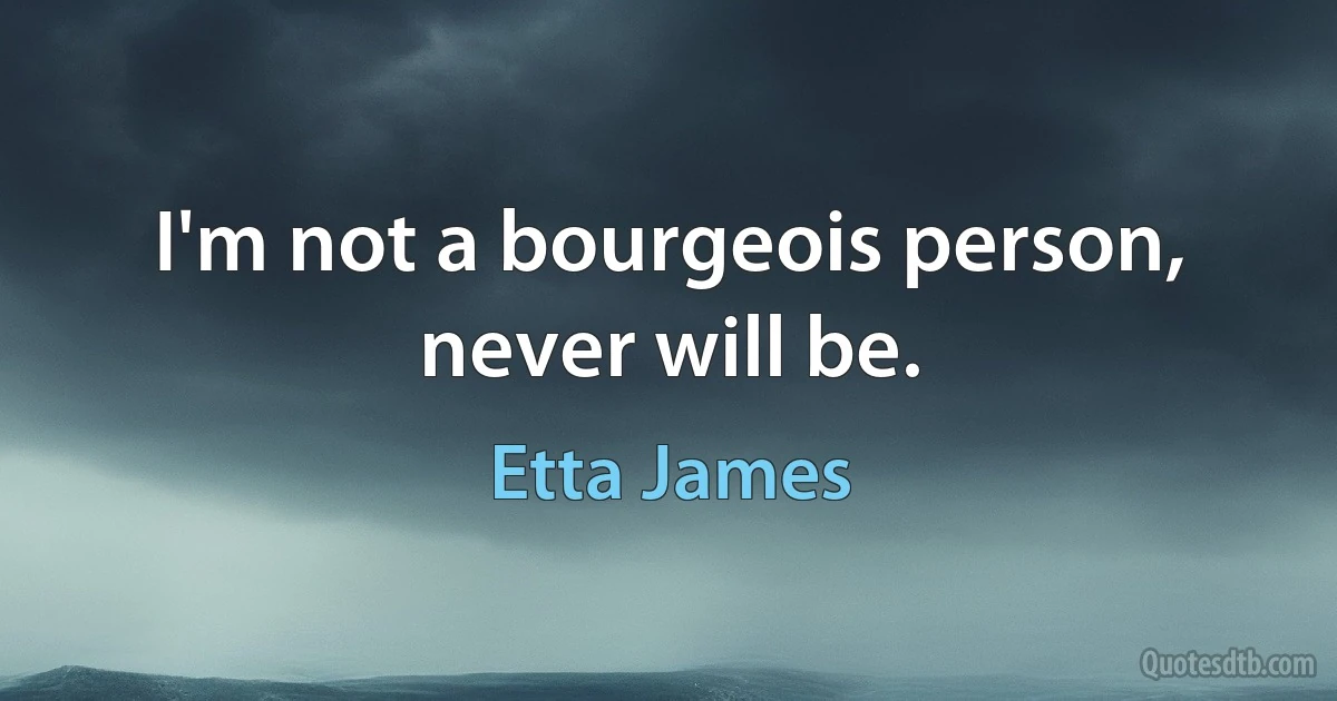 I'm not a bourgeois person, never will be. (Etta James)