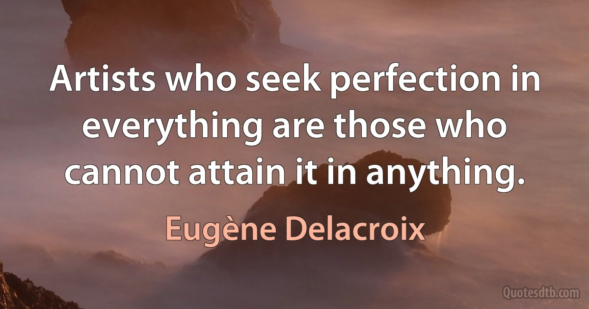 Artists who seek perfection in everything are those who cannot attain it in anything. (Eugène Delacroix)