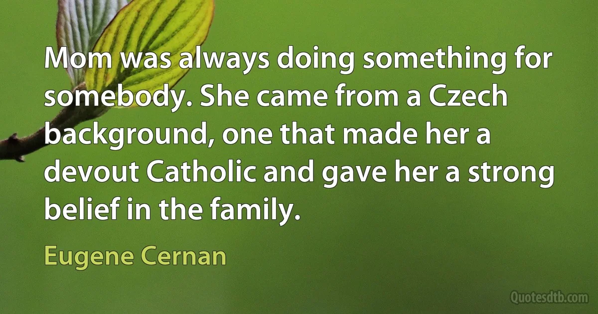 Mom was always doing something for somebody. She came from a Czech background, one that made her a devout Catholic and gave her a strong belief in the family. (Eugene Cernan)