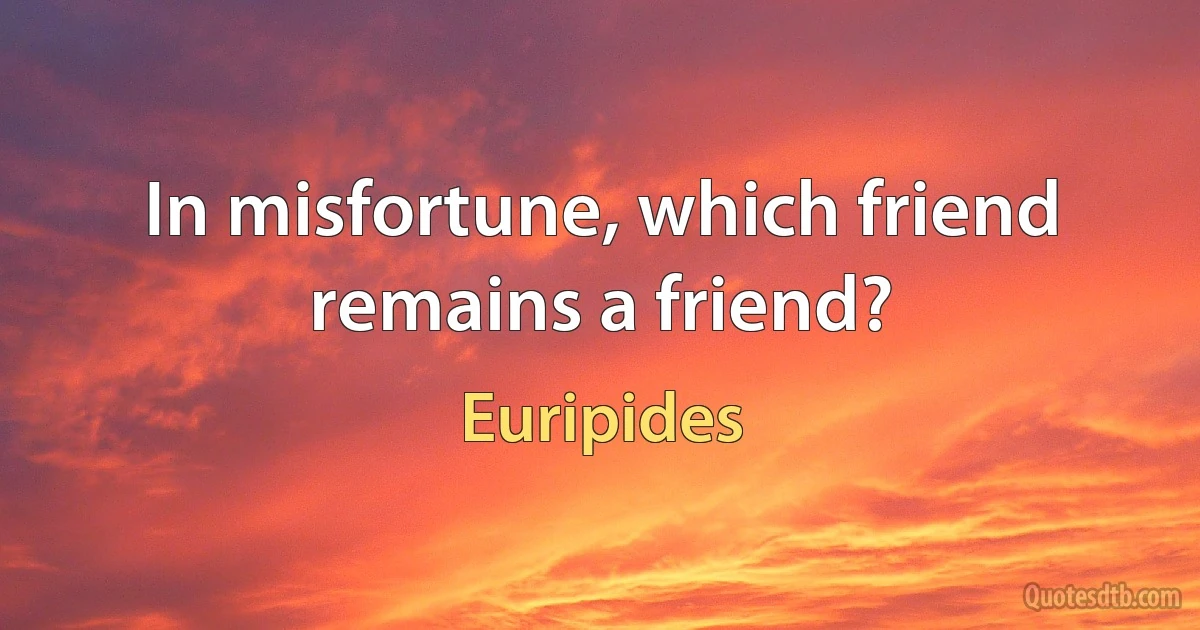 In misfortune, which friend remains a friend? (Euripides)