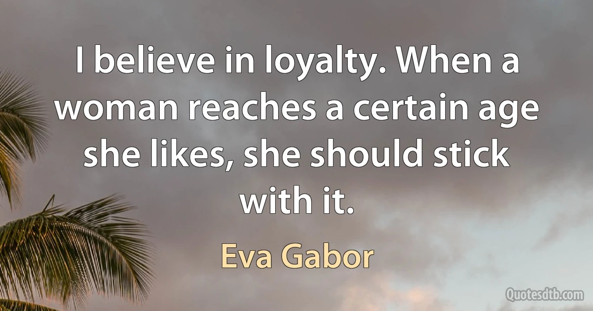 I believe in loyalty. When a woman reaches a certain age she likes, she should stick with it. (Eva Gabor)