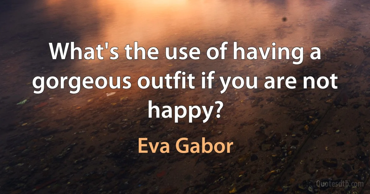 What's the use of having a gorgeous outfit if you are not happy? (Eva Gabor)