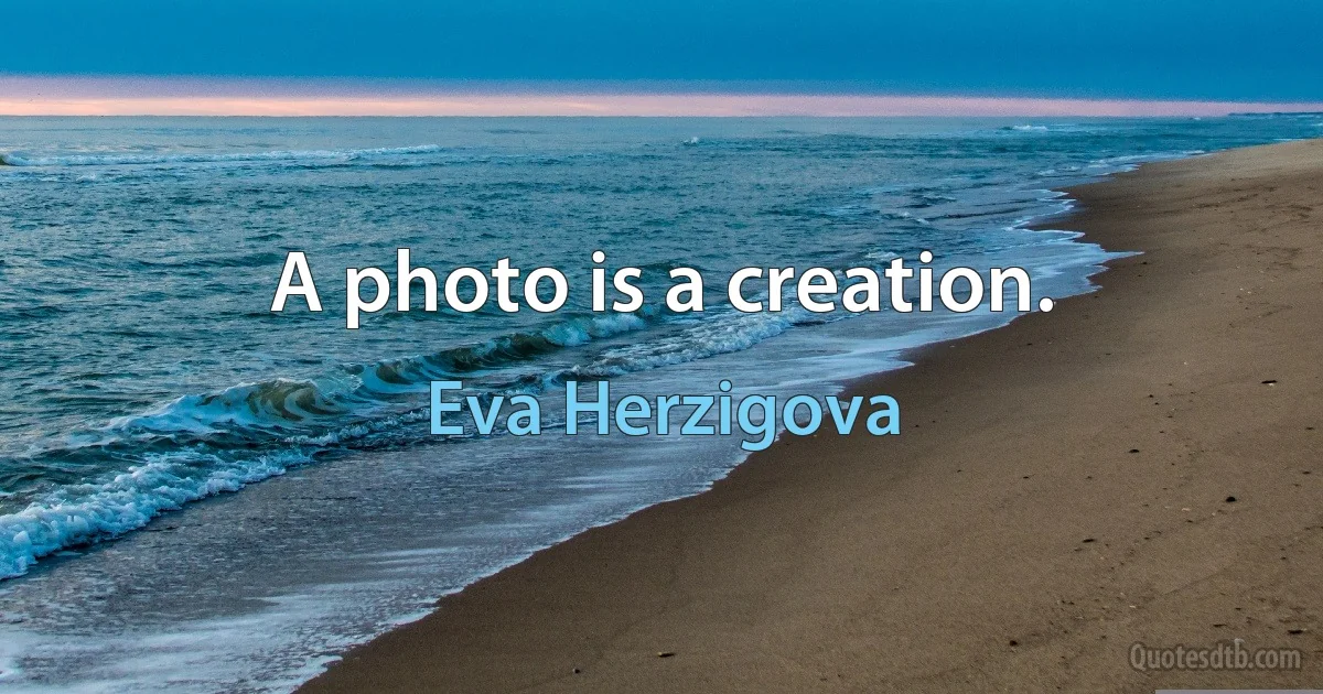 A photo is a creation. (Eva Herzigova)