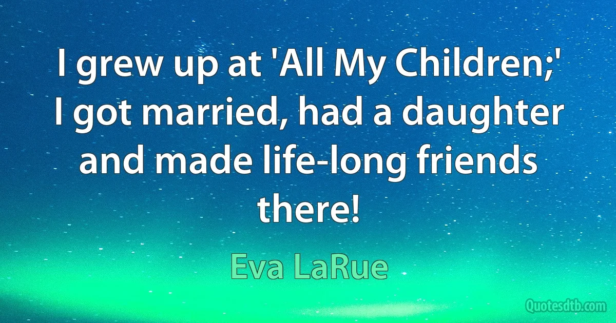 I grew up at 'All My Children;' I got married, had a daughter and made life-long friends there! (Eva LaRue)