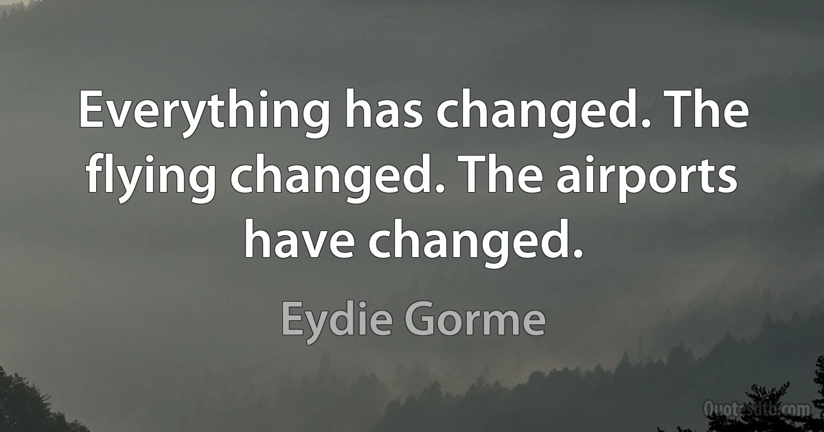 Everything has changed. The flying changed. The airports have changed. (Eydie Gorme)