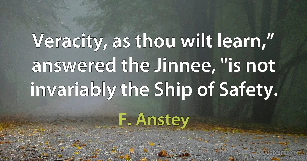 Veracity, as thou wilt learn,” answered the Jinnee, "is not invariably the Ship of Safety. (F. Anstey)