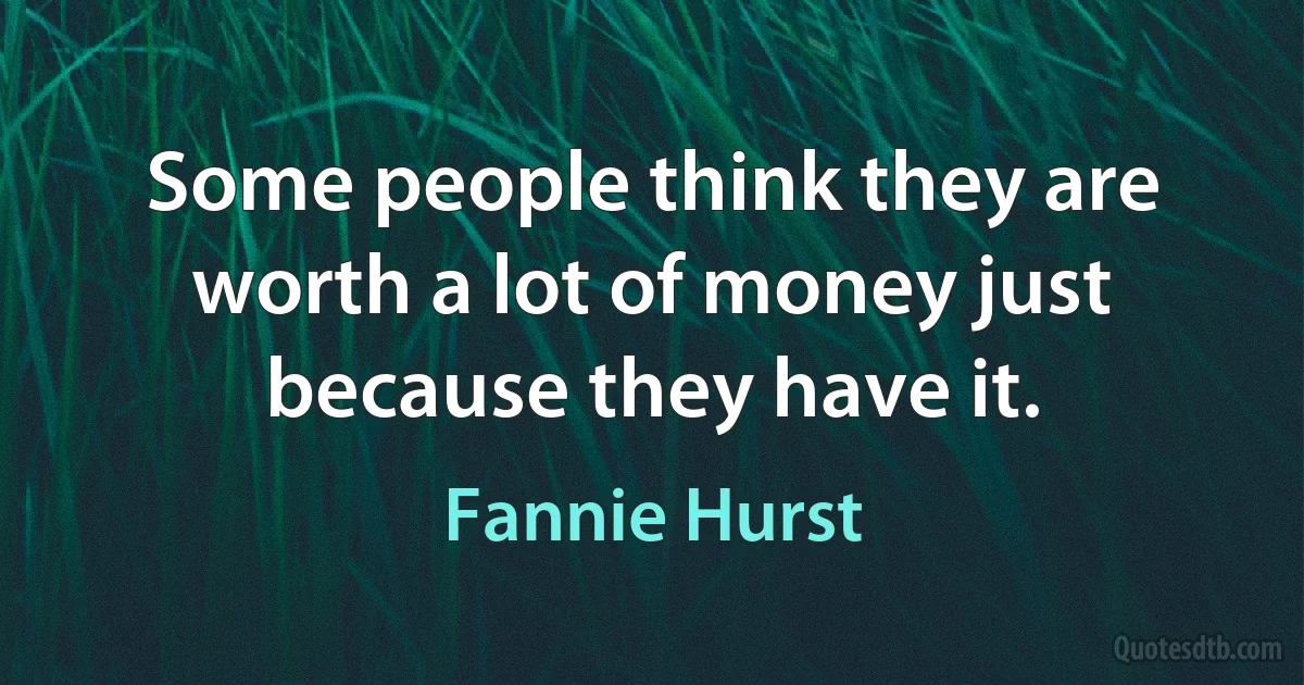 Some people think they are worth a lot of money just because they have it. (Fannie Hurst)