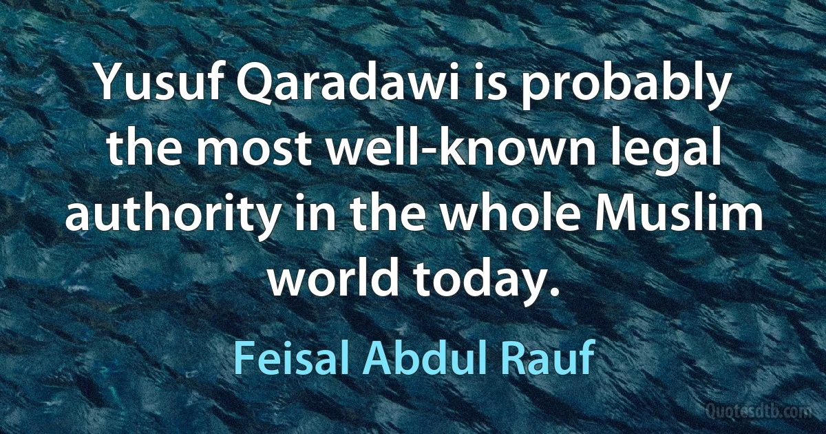 Yusuf Qaradawi is probably the most well-known legal authority in the whole Muslim world today. (Feisal Abdul Rauf)