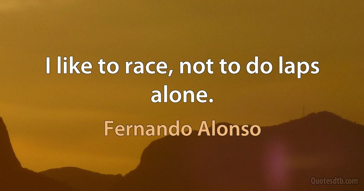 I like to race, not to do laps alone. (Fernando Alonso)