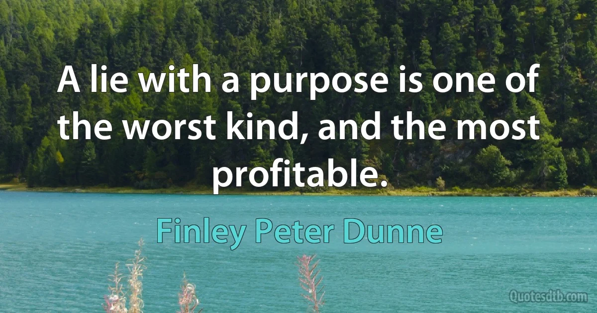 A lie with a purpose is one of the worst kind, and the most profitable. (Finley Peter Dunne)