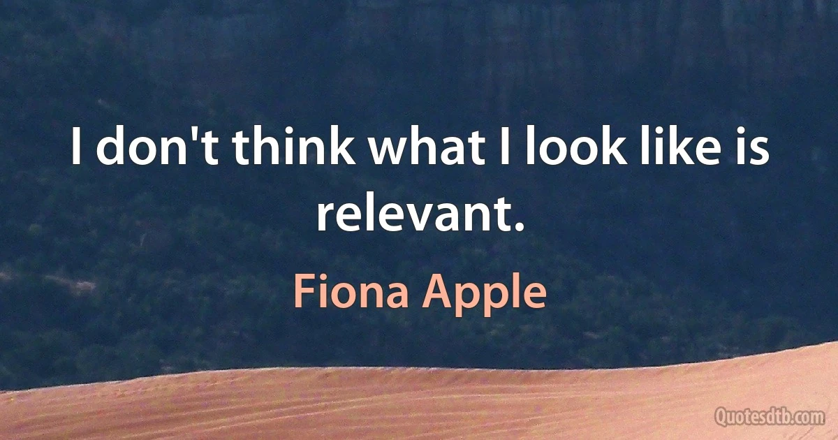 I don't think what I look like is relevant. (Fiona Apple)