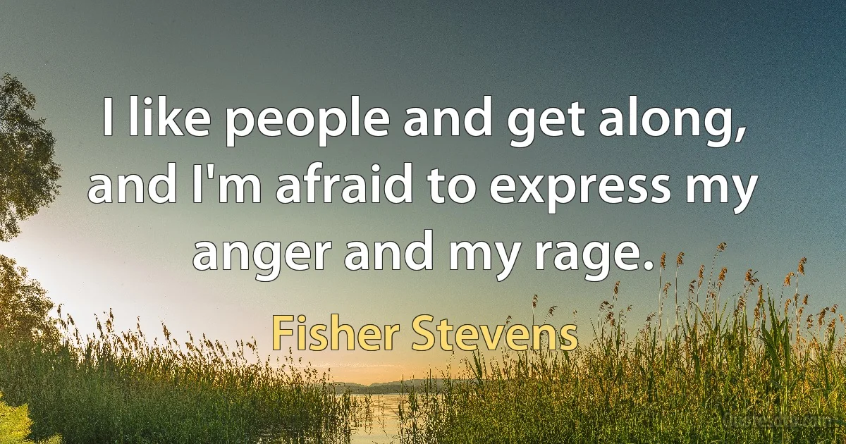 I like people and get along, and I'm afraid to express my anger and my rage. (Fisher Stevens)