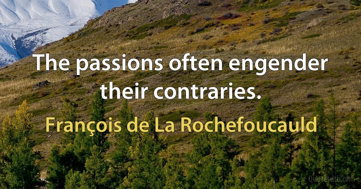 The passions often engender their contraries. (François de La Rochefoucauld)