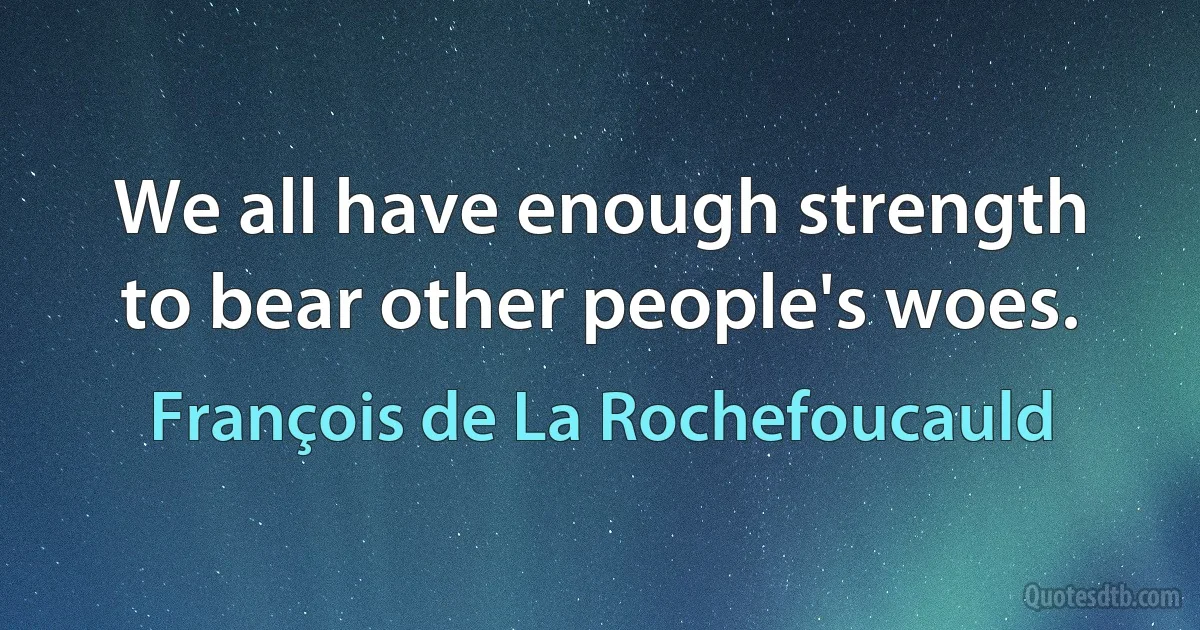 We all have enough strength to bear other people's woes. (François de La Rochefoucauld)