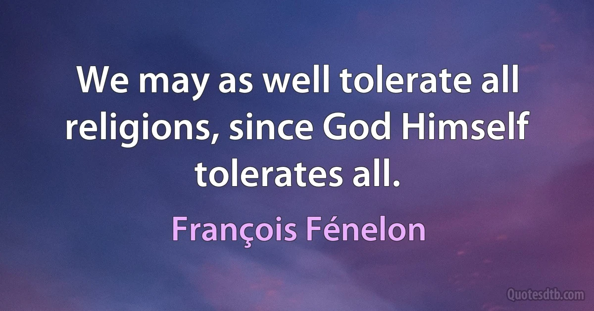 We may as well tolerate all religions, since God Himself tolerates all. (François Fénelon)