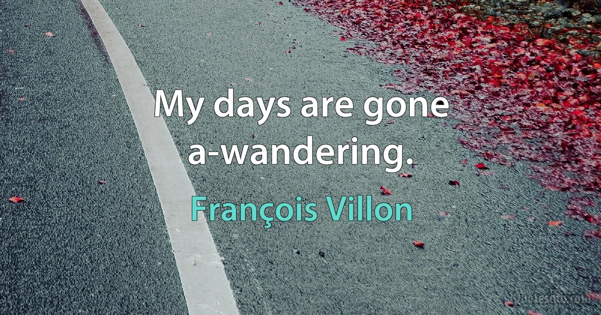 My days are gone a-wandering. (François Villon)