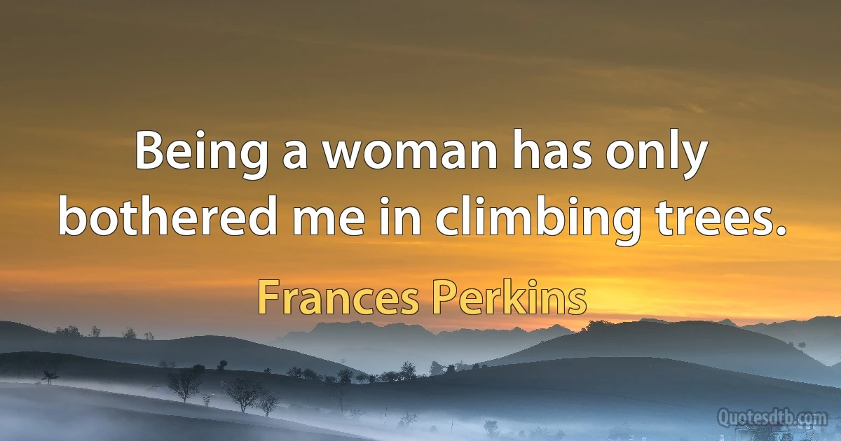 Being a woman has only bothered me in climbing trees. (Frances Perkins)