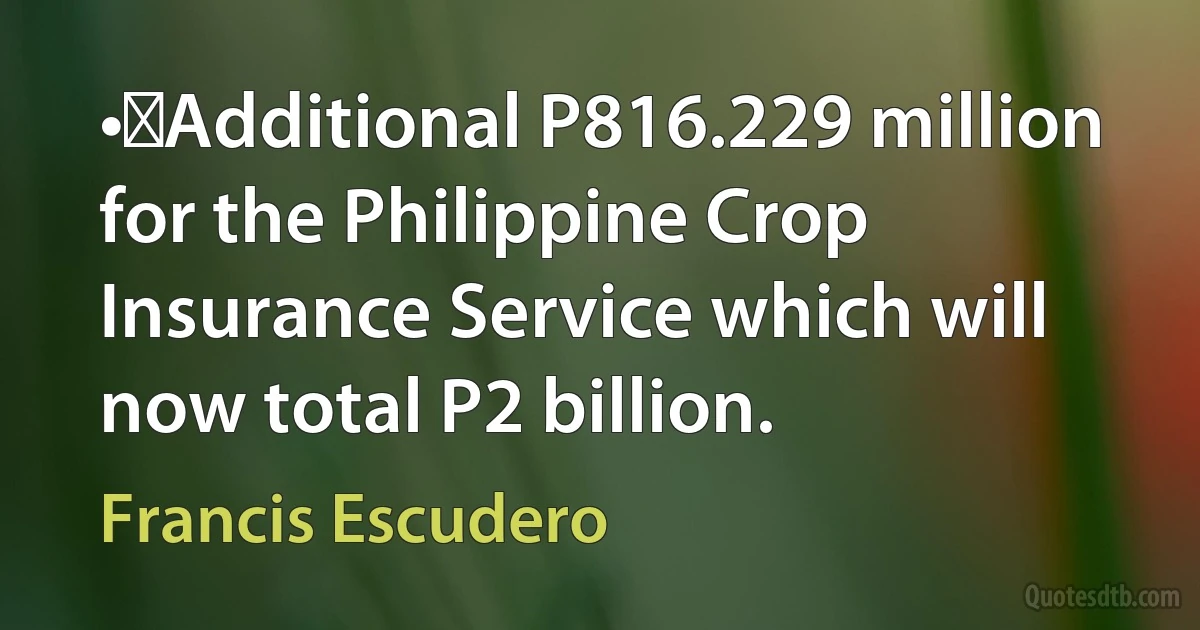 •	Additional P816.229 million for the Philippine Crop Insurance Service which will now total P2 billion. (Francis Escudero)