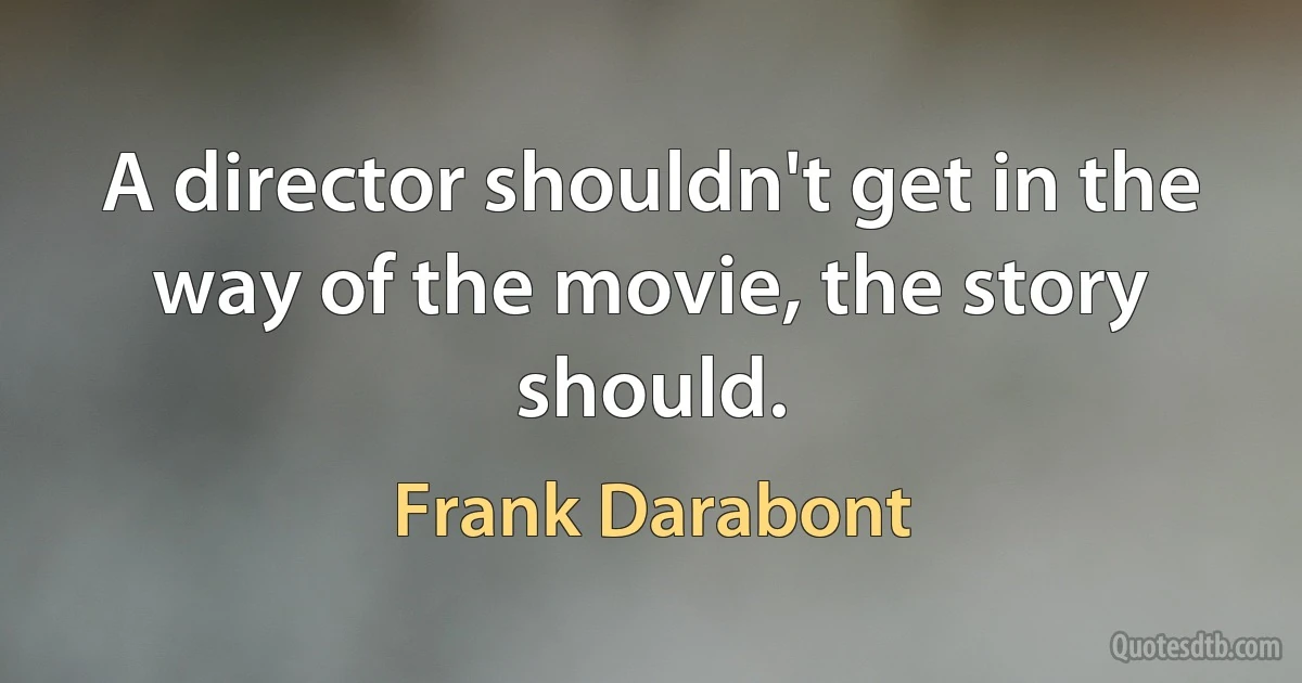 A director shouldn't get in the way of the movie, the story should. (Frank Darabont)