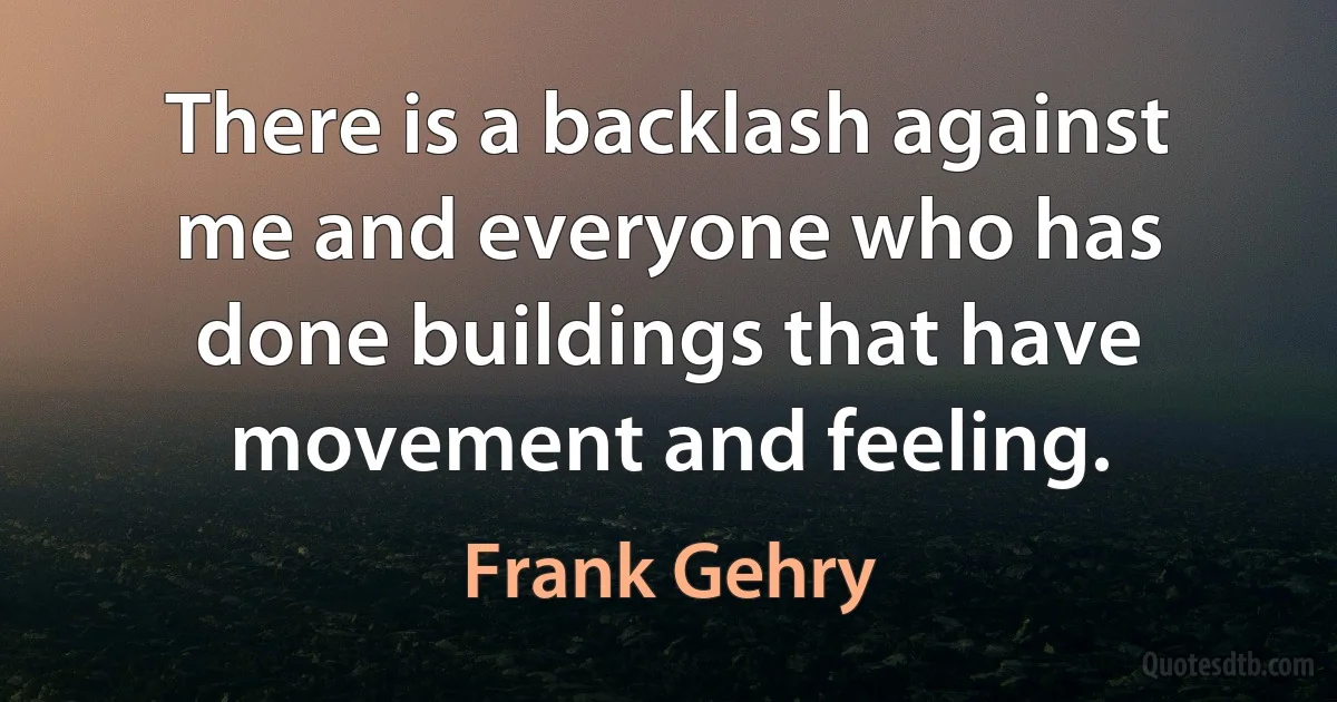 There is a backlash against me and everyone who has done buildings that have movement and feeling. (Frank Gehry)