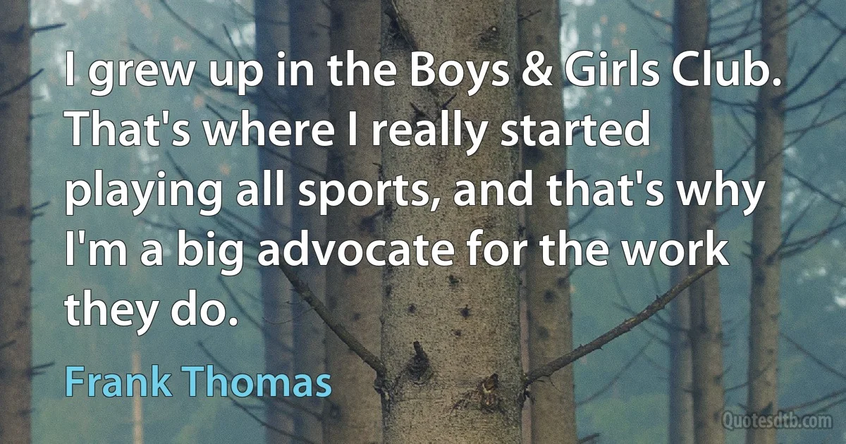 I grew up in the Boys & Girls Club. That's where I really started playing all sports, and that's why I'm a big advocate for the work they do. (Frank Thomas)