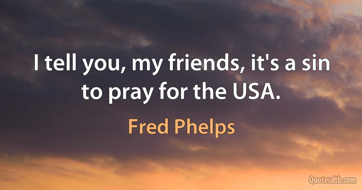 I tell you, my friends, it's a sin to pray for the USA. (Fred Phelps)