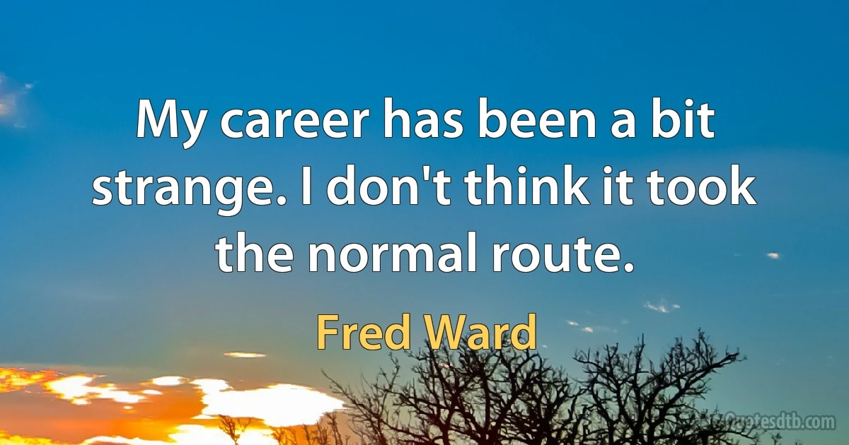 My career has been a bit strange. I don't think it took the normal route. (Fred Ward)