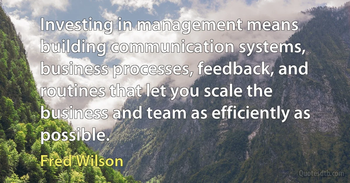 Investing in management means building communication systems, business processes, feedback, and routines that let you scale the business and team as efficiently as possible. (Fred Wilson)