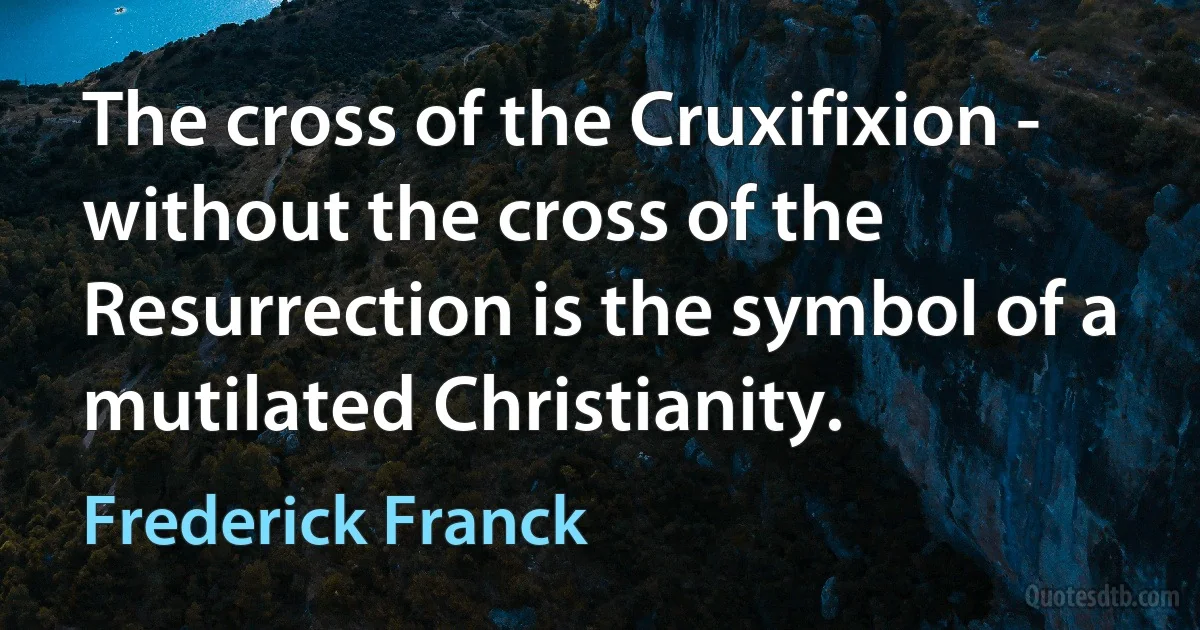 The cross of the Cruxifixion - without the cross of the Resurrection is the symbol of a mutilated Christianity. (Frederick Franck)