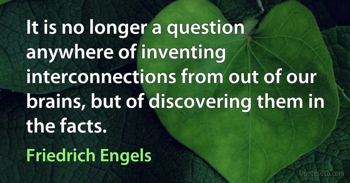 It is no longer a question anywhere of inventing interconnections from out of our brains, but of discovering them in the facts. (Friedrich Engels)