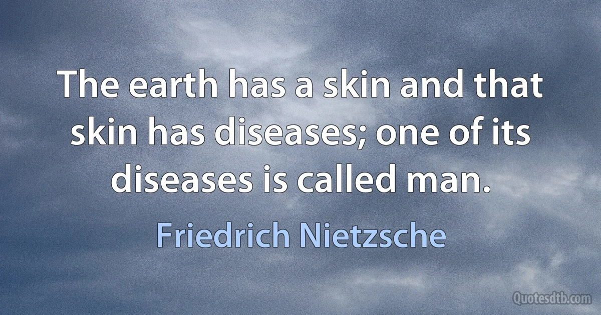 The earth has a skin and that skin has diseases; one of its diseases is called man. (Friedrich Nietzsche)