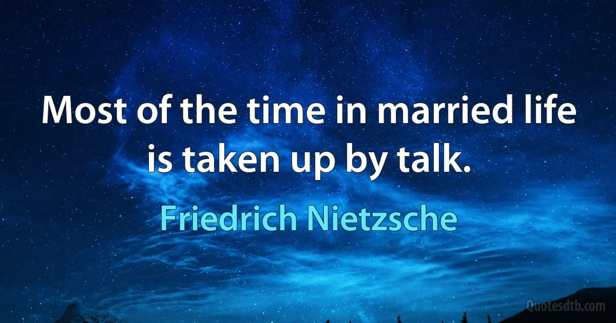 Most of the time in married life is taken up by talk. (Friedrich Nietzsche)