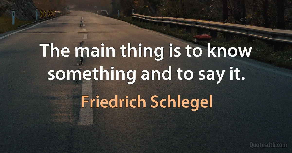 The main thing is to know something and to say it. (Friedrich Schlegel)