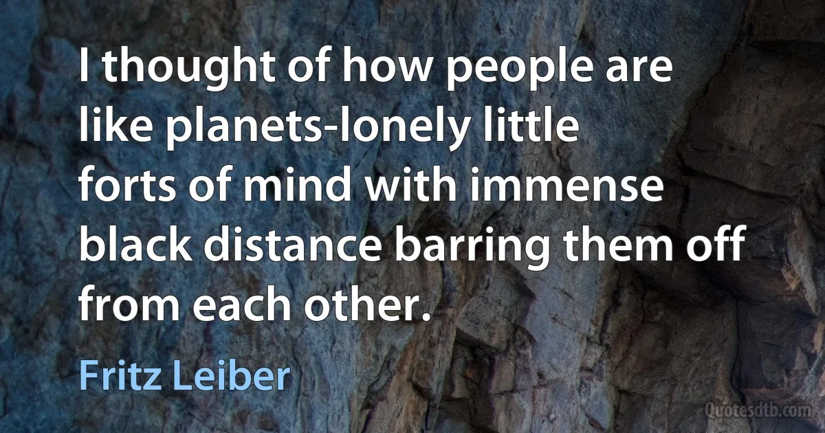 I thought of how people are like planets-lonely little forts of mind with immense black distance barring them off from each other. (Fritz Leiber)