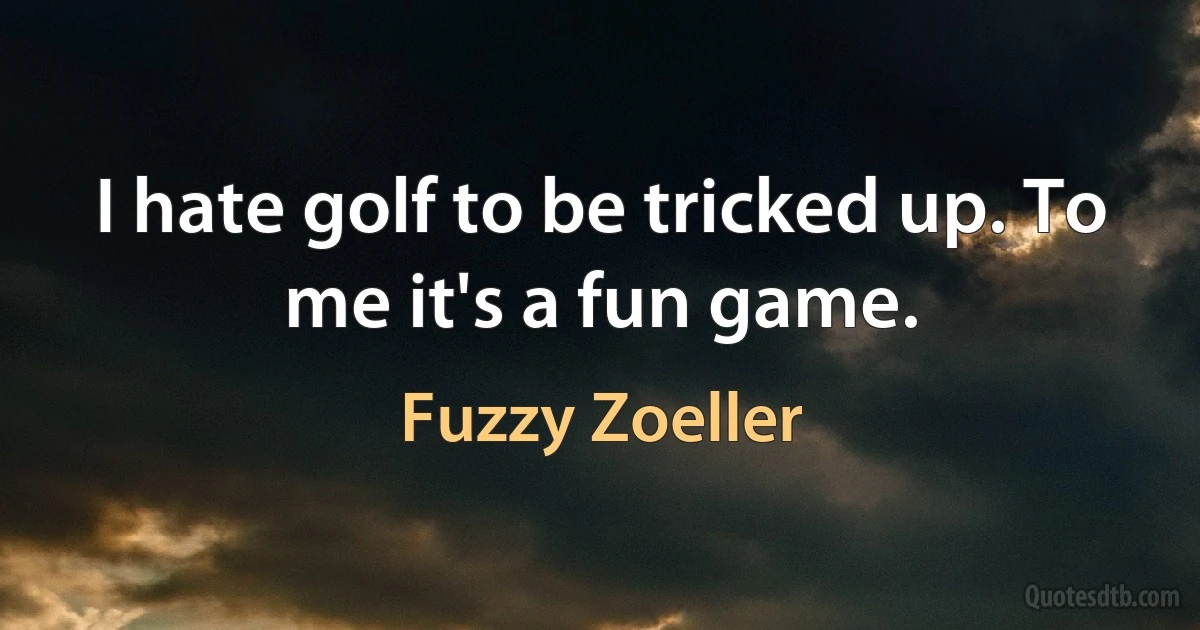 I hate golf to be tricked up. To me it's a fun game. (Fuzzy Zoeller)