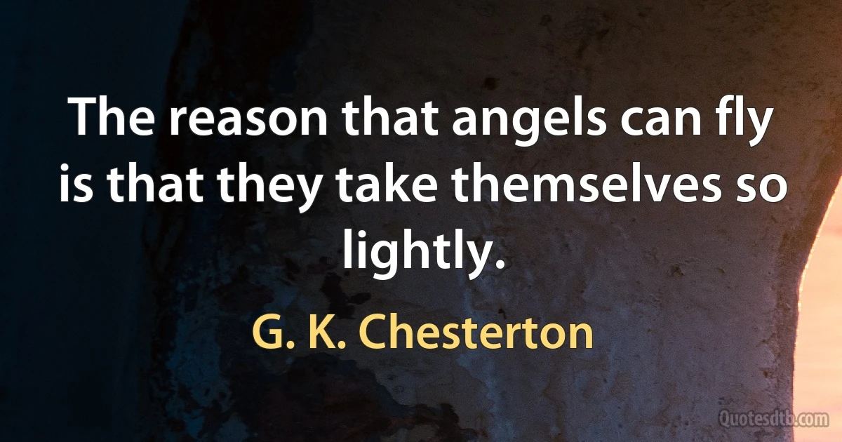 The reason that angels can fly is that they take themselves so lightly. (G. K. Chesterton)