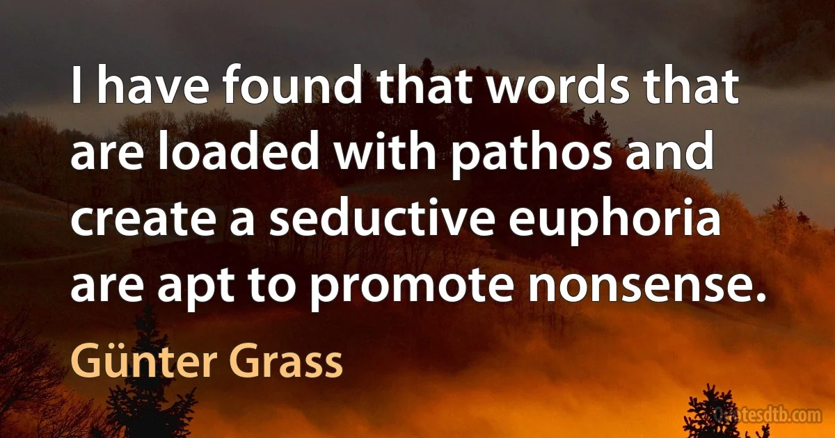 I have found that words that are loaded with pathos and create a seductive euphoria are apt to promote nonsense. (Günter Grass)