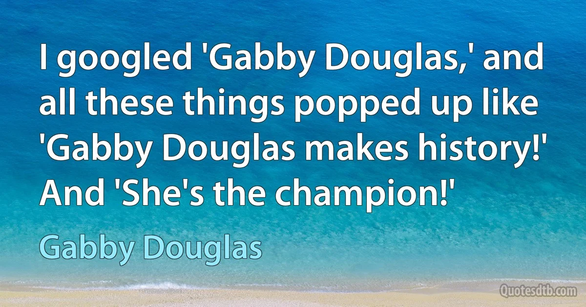 I googled 'Gabby Douglas,' and all these things popped up like 'Gabby Douglas makes history!' And 'She's the champion!' (Gabby Douglas)