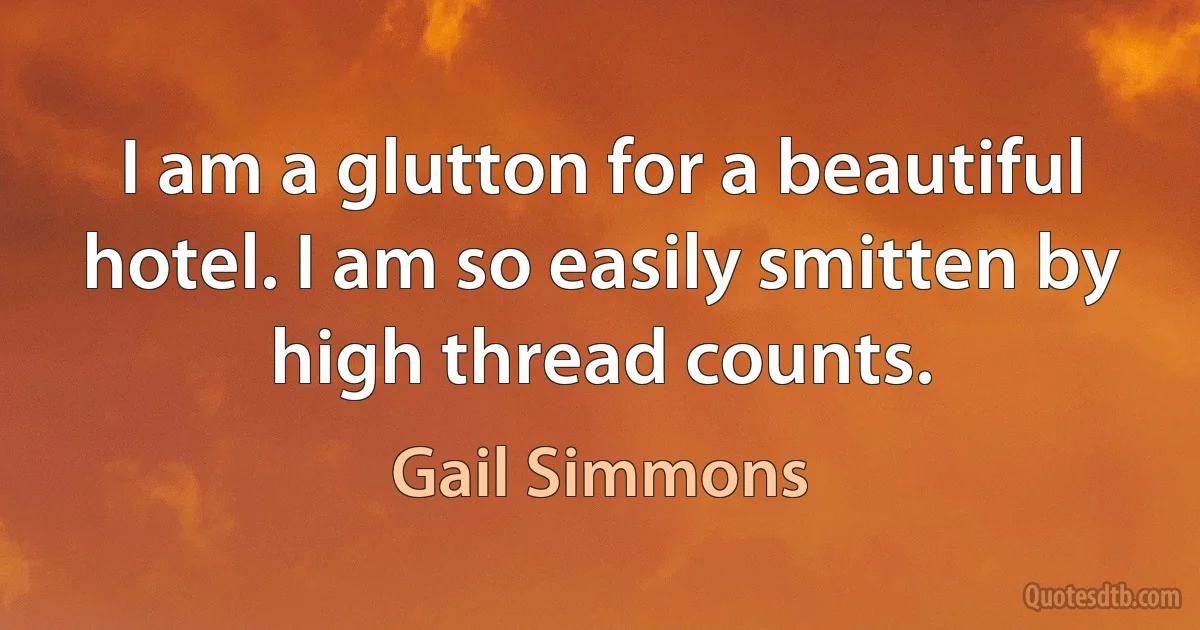 I am a glutton for a beautiful hotel. I am so easily smitten by high thread counts. (Gail Simmons)