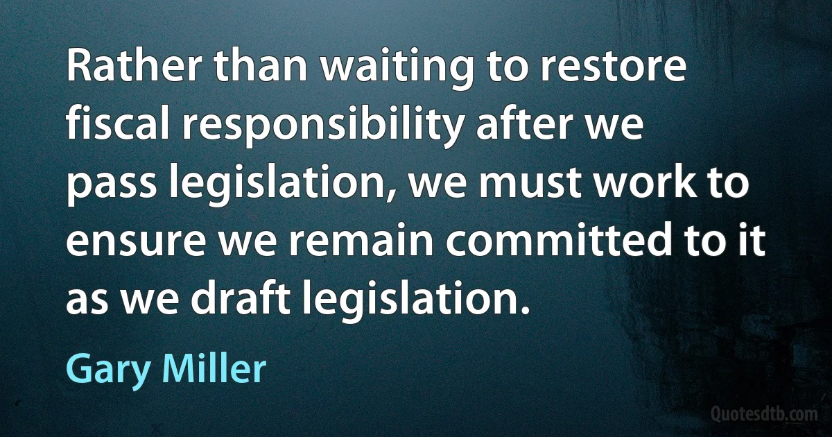 Rather than waiting to restore fiscal responsibility after we pass legislation, we must work to ensure we remain committed to it as we draft legislation. (Gary Miller)