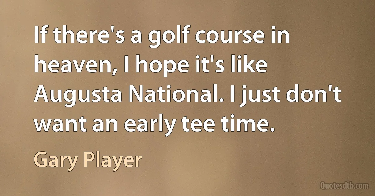 If there's a golf course in heaven, I hope it's like Augusta National. I just don't want an early tee time. (Gary Player)