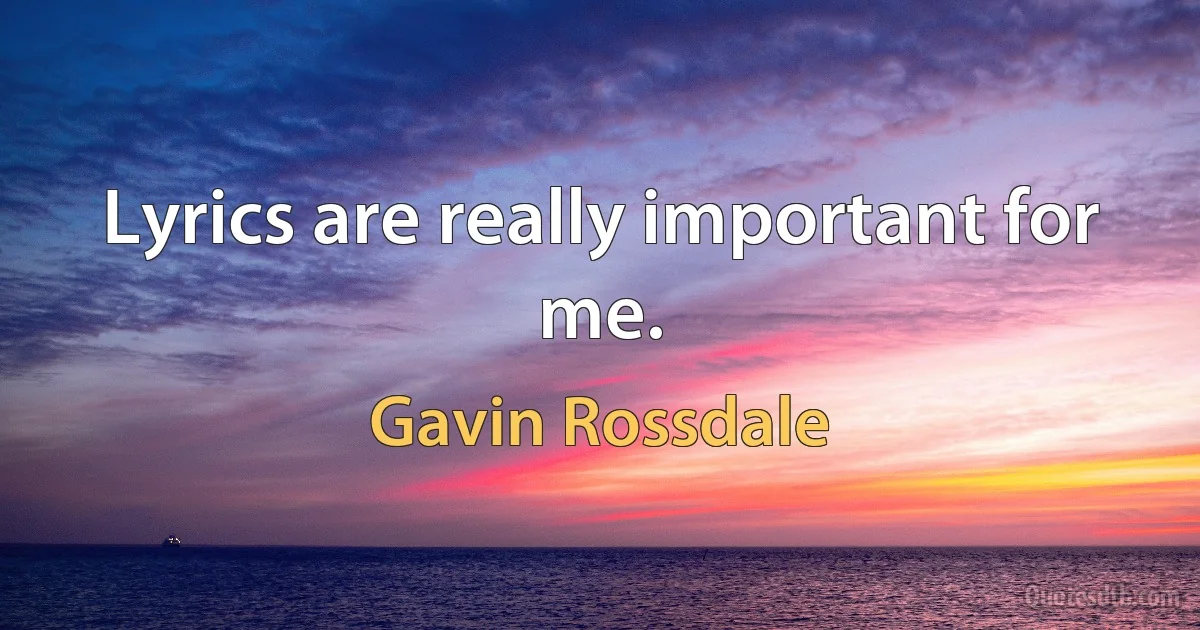 Lyrics are really important for me. (Gavin Rossdale)