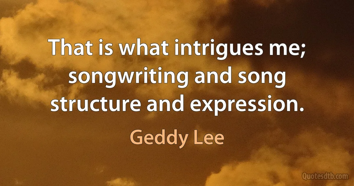 That is what intrigues me; songwriting and song structure and expression. (Geddy Lee)