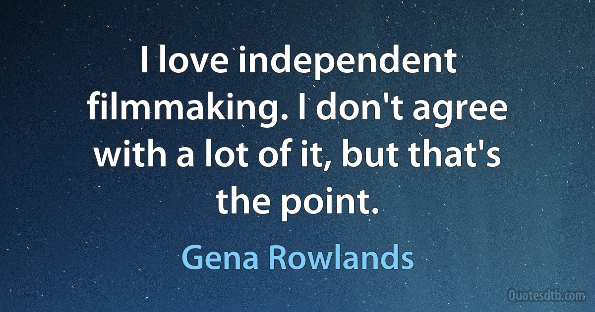 I love independent filmmaking. I don't agree with a lot of it, but that's the point. (Gena Rowlands)