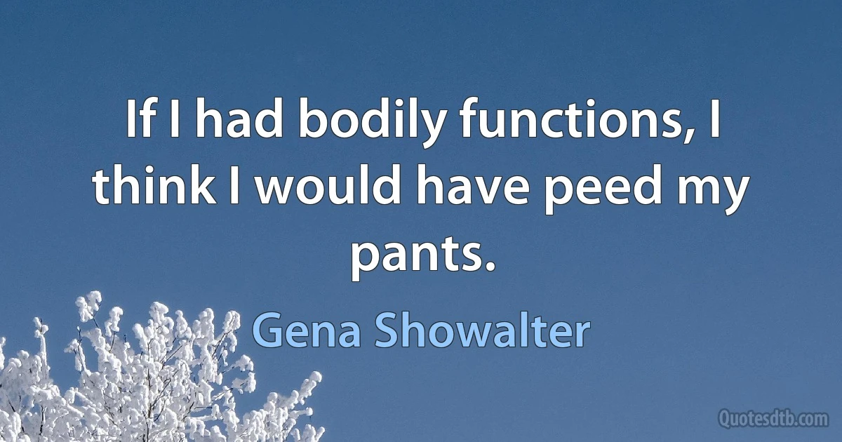 If I had bodily functions, I think I would have peed my pants. (Gena Showalter)